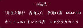-振込先-三井住友銀行　青山支店　普通口座　6844999　オフィスエンドレス代表　シモウラタカノリ