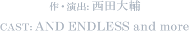 作・演出: 西田大輔 CAST: AND ENDLESS and more